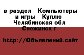  в раздел : Компьютеры и игры » Куплю . Челябинская обл.,Снежинск г.